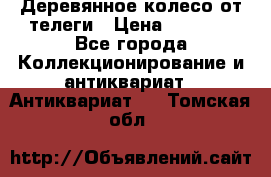 Деревянное колесо от телеги › Цена ­ 4 000 - Все города Коллекционирование и антиквариат » Антиквариат   . Томская обл.